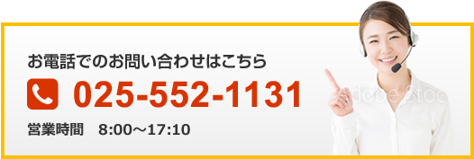 お電話でのお問い合わせはこちら 025-552-1131 営業時間【平日】9:00～17:00(土日祝休)